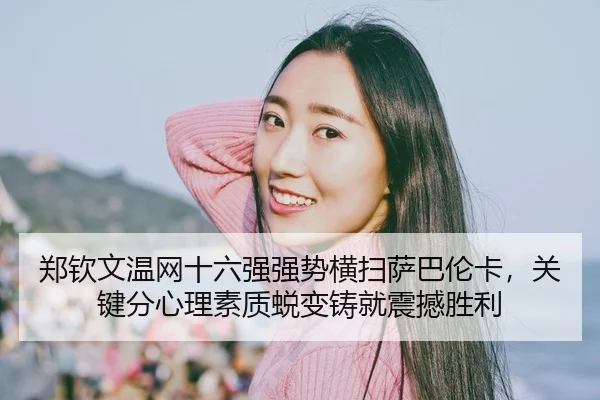 郑钦文温网十六强强势横扫萨巴伦卡，关键分心理素质蜕变铸就震撼胜利