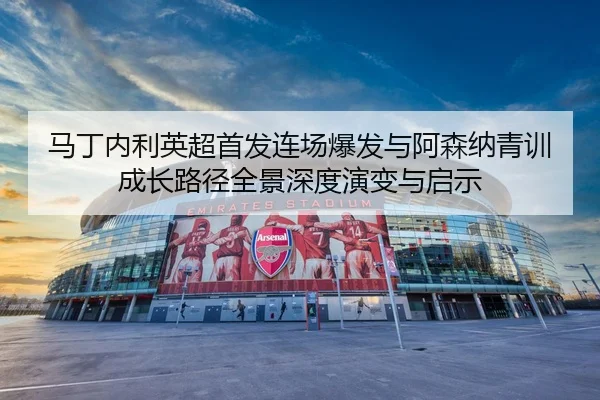 马丁内利英超首发连场爆发与阿森纳青训成长路径全景深度演变与启示